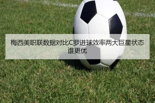 梅西美职联数据对比C罗进球效率两大巨星状态谁更优