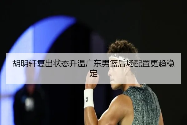 胡明轩复出状态升温广东男篮后场配置更趋稳定